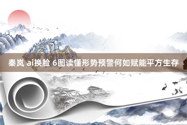 秦岚 ai换脸 6图读懂形势预警何如赋能平方生存