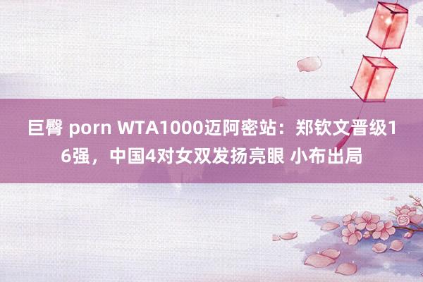 巨臀 porn WTA1000迈阿密站：郑钦文晋级16强，中国4对女双发扬亮眼 小布出局