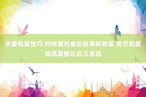 夫妻性爱技巧 利物浦对准伯恩茅斯新星 克尔凯兹或成夏窗左后卫首选