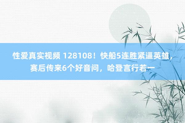 性爱真实视频 128108！快船5连胜紧逼英雄，赛后传来6个好音问，哈登言行若一