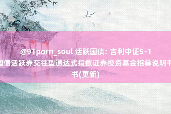 @91porn_soul 活跃国债: 吉利中证5-10年期国债活跃券交往型通达式指数证券投资基金招募说明书(更新)