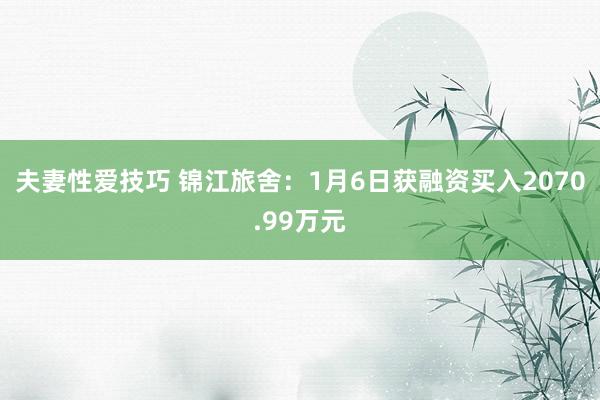 夫妻性爱技巧 锦江旅舍：1月6日获融资买入2070.99万元