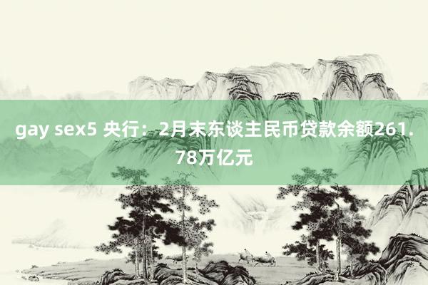 gay sex5 央行：2月末东谈主民币贷款余额261.78万亿元