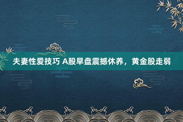 夫妻性爱技巧 A股早盘震撼休养，黄金股走弱