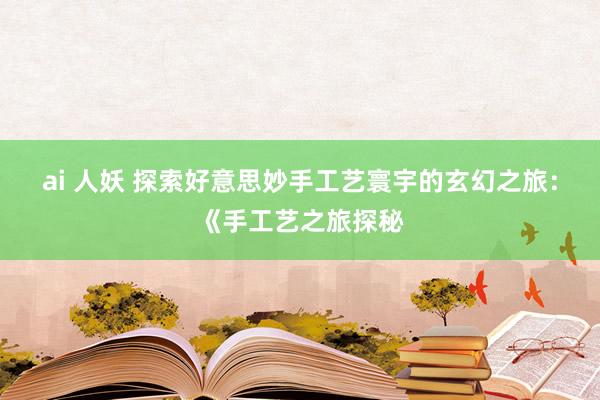 ai 人妖 探索好意思妙手工艺寰宇的玄幻之旅：《手工艺之旅探秘
