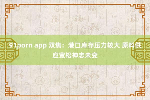 91porn app 双焦：港口库存压力较大 原料供应宽松神志未变