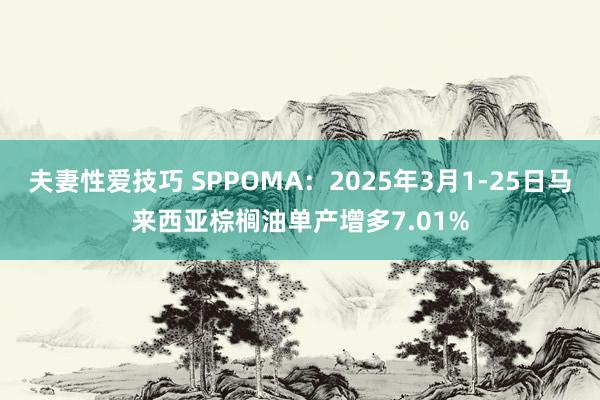 夫妻性爱技巧 SPPOMA：2025年3月1-25日马来西亚棕榈油单产增多7.01%