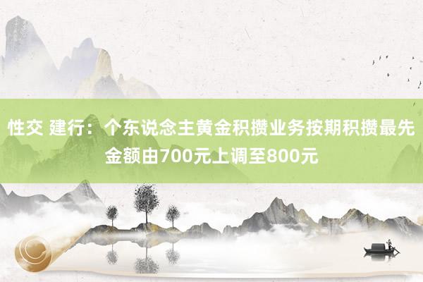 性交 建行：个东说念主黄金积攒业务按期积攒最先金额由700元上调至800元