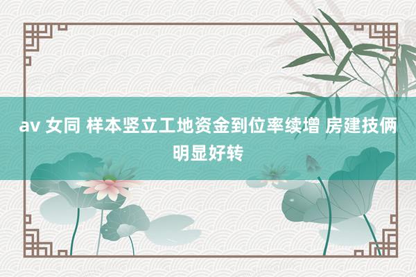 av 女同 样本竖立工地资金到位率续增 房建技俩明显好转