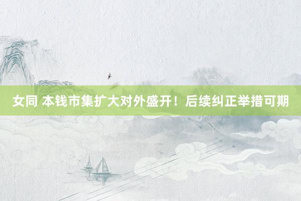 女同 本钱市集扩大对外盛开！后续纠正举措可期