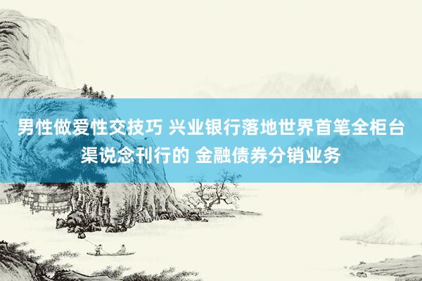 男性做爱性交技巧 兴业银行落地世界首笔全柜台渠说念刊行的 金融债券分销业务