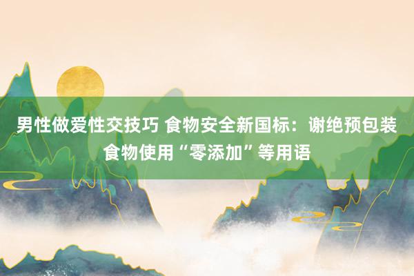 男性做爱性交技巧 食物安全新国标：谢绝预包装食物使用“零添加”等用语