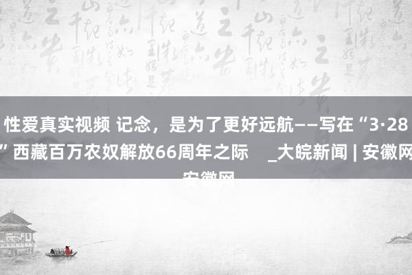 性爱真实视频 记念，是为了更好远航——写在“3·28”西藏百万农奴解放66周年之际    _大皖新闻 | 安徽网