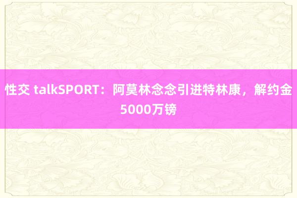 性交 talkSPORT：阿莫林念念引进特林康，解约金5000万镑