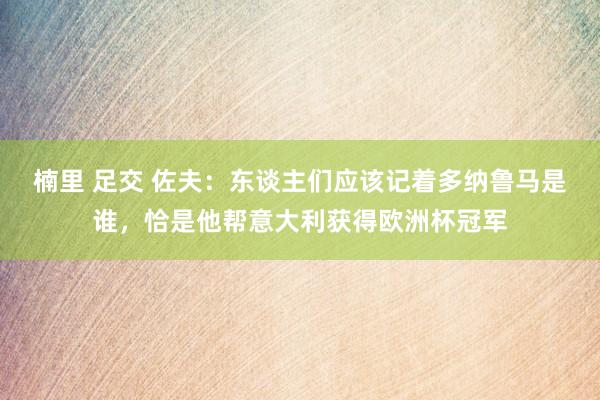 楠里 足交 佐夫：东谈主们应该记着多纳鲁马是谁，恰是他帮意大利获得欧洲杯冠军