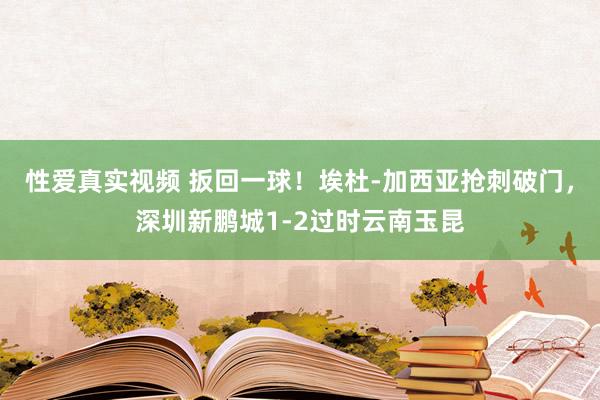 性爱真实视频 扳回一球！埃杜-加西亚抢刺破门，深圳新鹏城1-2过时云南玉昆