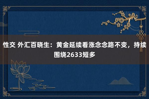 性交 外汇百晓生：黄金延续看涨念念路不变，持续围绕2633短多