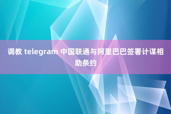 调教 telegram 中国联通与阿里巴巴签署计谋相助条约