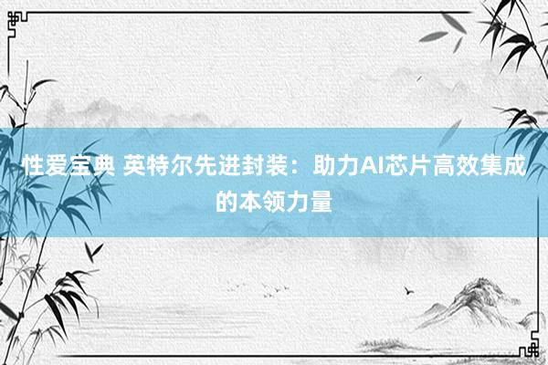 性爱宝典 英特尔先进封装：助力AI芯片高效集成的本领力量