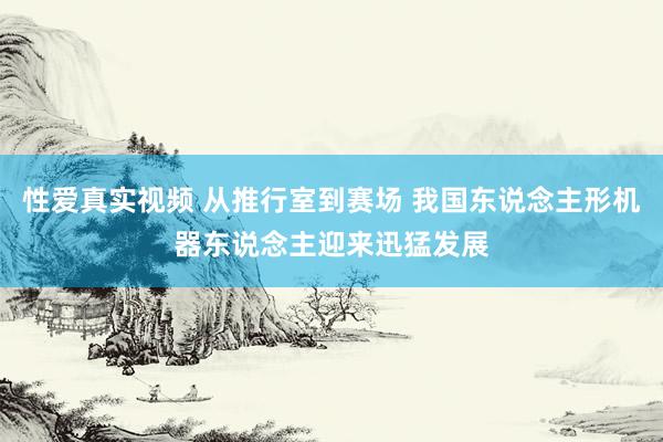 性爱真实视频 从推行室到赛场 我国东说念主形机器东说念主迎来迅猛发展