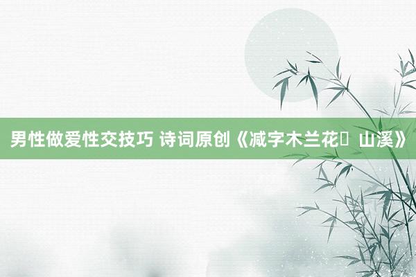 男性做爱性交技巧 诗词原创《减字木兰花・山溪》