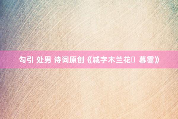 勾引 处男 诗词原创《减字木兰花・暮霭》