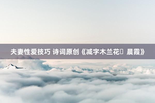 夫妻性爱技巧 诗词原创《减字木兰花・晨霞》