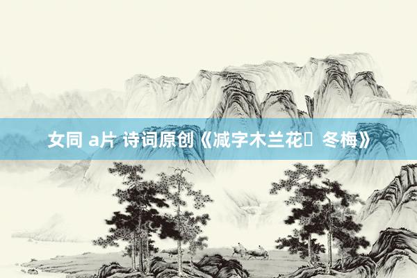 女同 a片 诗词原创《减字木兰花・冬梅》