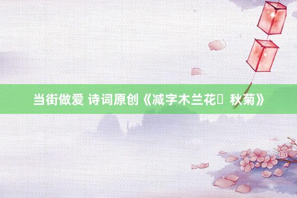 当街做爱 诗词原创《减字木兰花・秋菊》