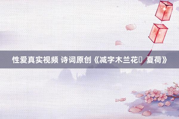 性爱真实视频 诗词原创《减字木兰花・夏荷》
