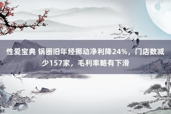 性爱宝典 锅圈旧年经挪动净利降24%，门店数减少157家，毛利率略有下滑
