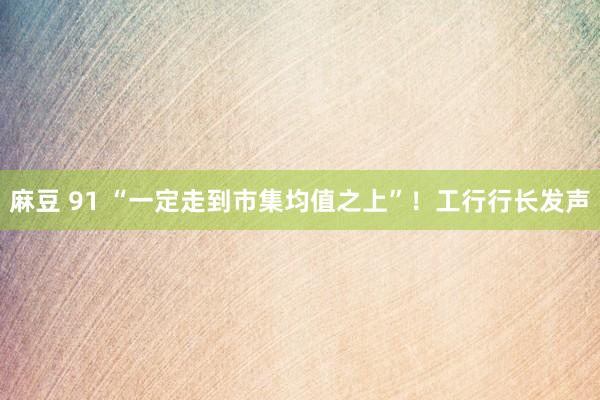 麻豆 91 “一定走到市集均值之上”！工行行长发声