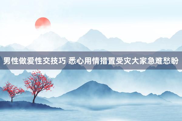 男性做爱性交技巧 悉心用情措置受灾大家急难愁盼