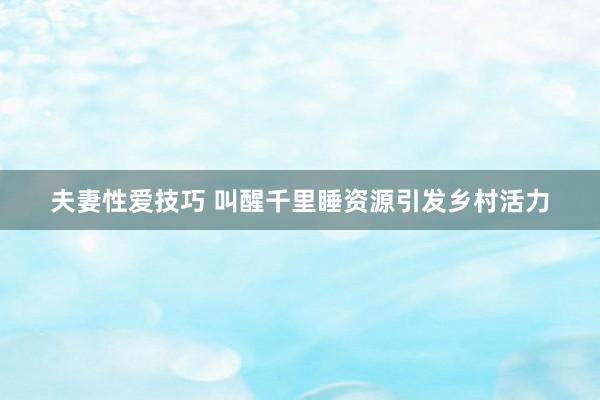 夫妻性爱技巧 叫醒千里睡资源引发乡村活力