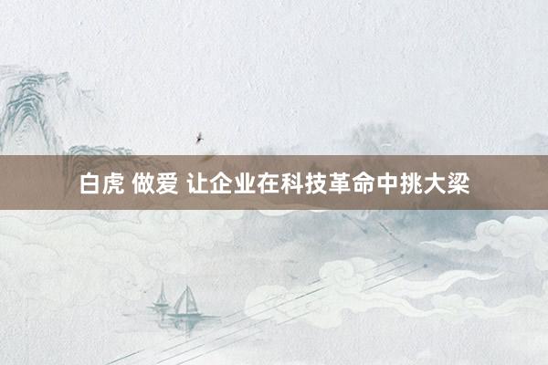 白虎 做爱 让企业在科技革命中挑大梁