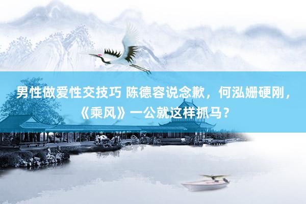 男性做爱性交技巧 陈德容说念歉，何泓姗硬刚，《乘风》一公就这样抓马？
