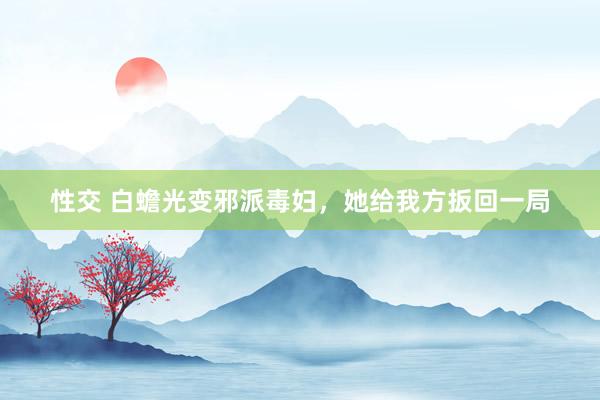 性交 白蟾光变邪派毒妇，她给我方扳回一局