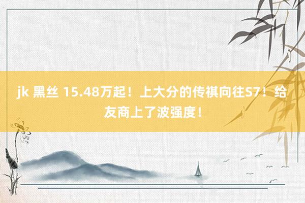 jk 黑丝 15.48万起！上大分的传祺向往S7！给友商上了波强度！