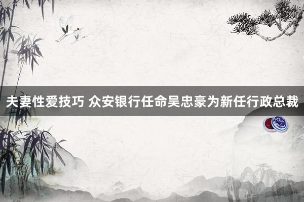 夫妻性爱技巧 众安银行任命吴忠豪为新任行政总裁