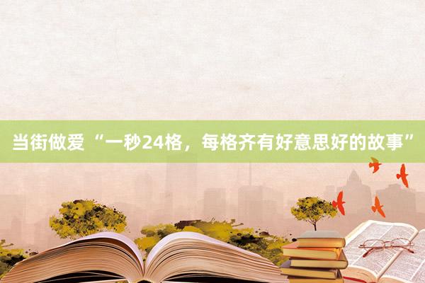 当街做爱 “一秒24格，每格齐有好意思好的故事”