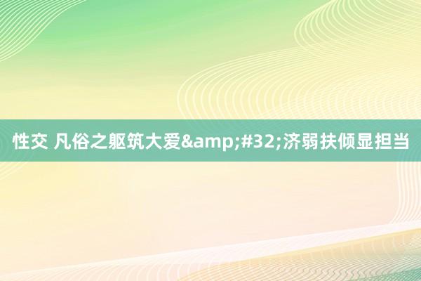 性交 凡俗之躯筑大爱&#32;济弱扶倾显担当