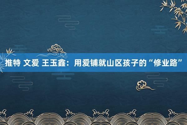 推特 文爱 王玉鑫：用爱铺就山区孩子的“修业路”