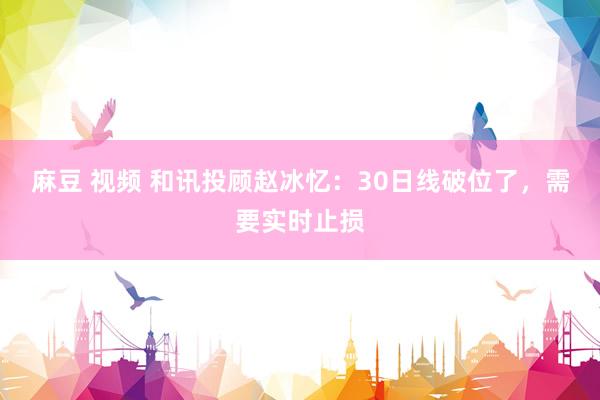 麻豆 视频 和讯投顾赵冰忆：30日线破位了，需要实时止损