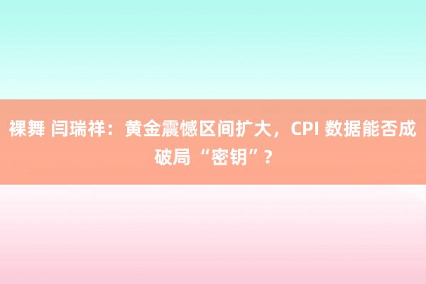 裸舞 闫瑞祥：黄金震憾区间扩大，CPI 数据能否成破局 “密钥”？