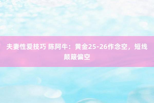 夫妻性爱技巧 陈阿牛：黄金25-26作念空，短线颠簸偏空