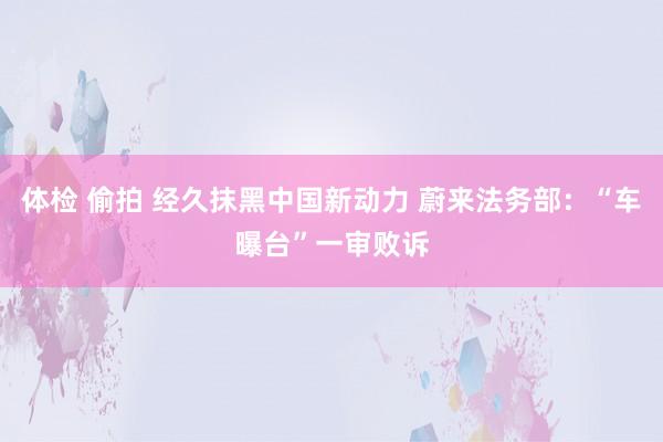 体检 偷拍 经久抹黑中国新动力 蔚来法务部：“车曝台”一审败诉