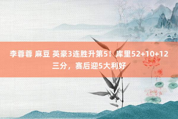 李蓉蓉 麻豆 英豪3连胜升第5！库里52+10+12三分，赛后迎5大利好