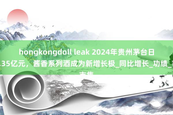 hongkongdoll leak 2024年贵州茅台日赚2.35亿元，酱香系列酒成为新增长极_同比增长_功绩_市集