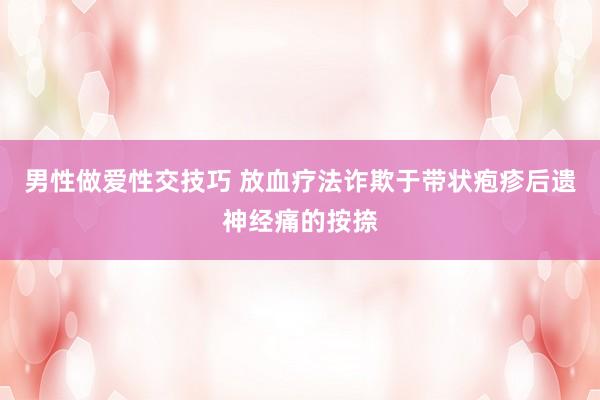 男性做爱性交技巧 放血疗法诈欺于带状疱疹后遗神经痛的按捺