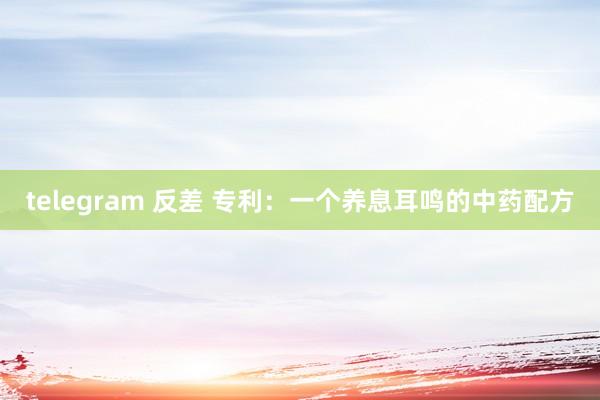 telegram 反差 专利：一个养息耳鸣的中药配方